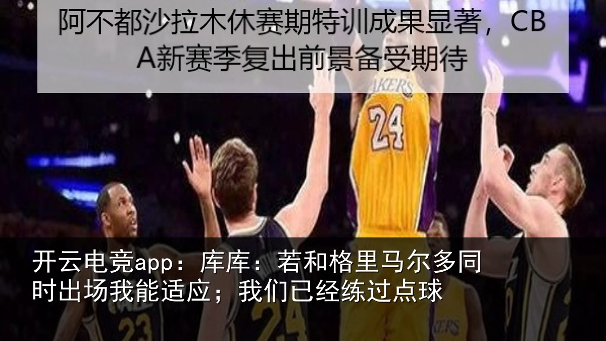 开云电竞app：库库：若和格里马尔多同时出场我能适应；我们已经练过点球