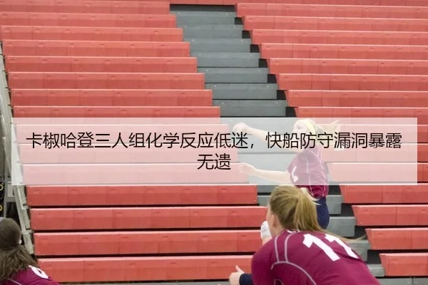 卡椒哈登三人组化学反应低迷，快船防守漏洞暴露无遗