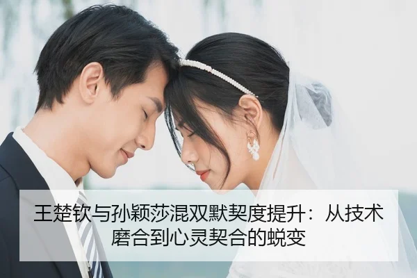 王楚钦与孙颖莎混双默契度提升：从技术磨合到心灵契合的蜕变