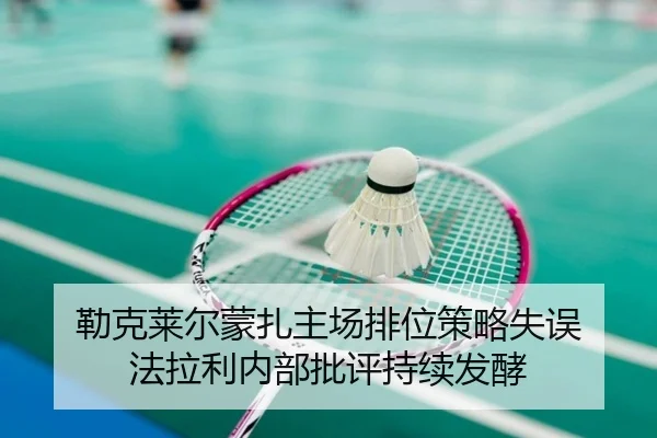 勒克莱尔蒙扎主场排位策略失误 法拉利内部批评持续发酵