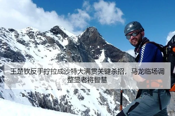 王楚钦反手拧拉成沙特大满贯关键杀招，马龙临场调整显老将智慧