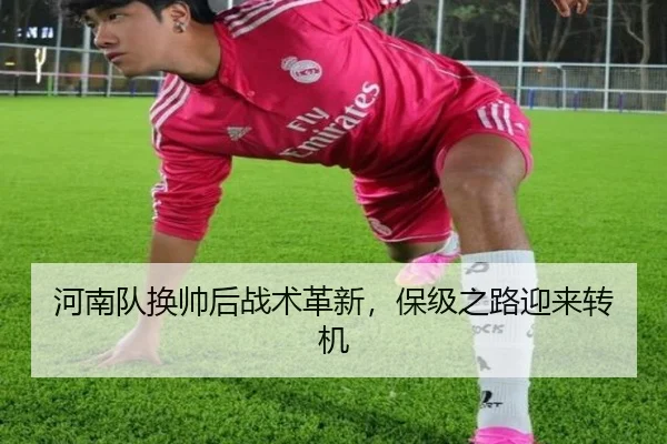 河南队换帅后战术革新，保级之路迎来转机