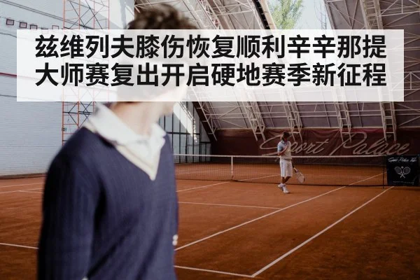 兹维列夫膝伤恢复顺利辛辛那提大师赛复出开启硬地赛季新征程