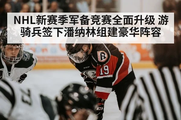NHL新赛季军备竞赛全面升级 游骑兵签下潘纳林组建豪华阵容