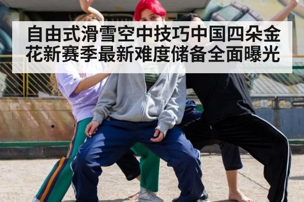 自由式滑雪空中技巧中国四朵金花新赛季最新难度储备全面曝光