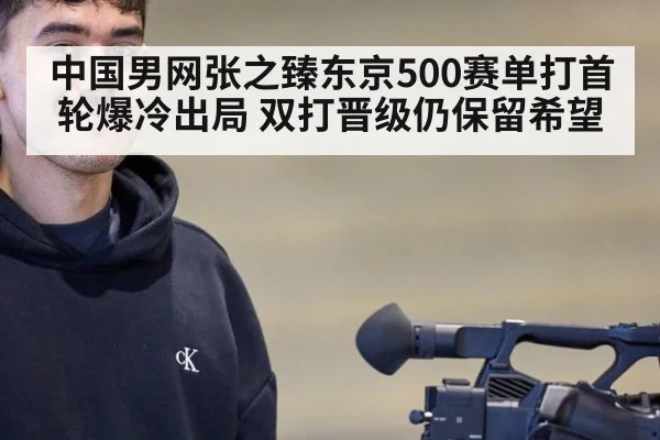 中国男网张之臻东京500赛单打首轮爆冷出局 双打晋级仍保留希望