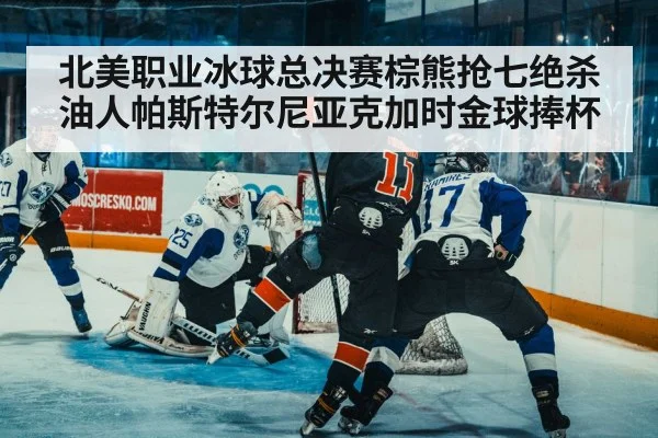 北美职业冰球总决赛棕熊抢七绝杀油人帕斯特尔尼亚克加时金球捧杯