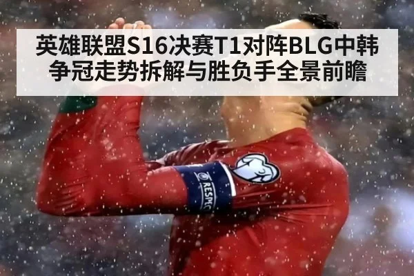 英雄联盟S16决赛T1对阵BLG中韩争冠走势拆解与胜负手全景前瞻